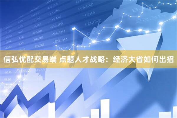 信弘优配交易端 点题人才战略：经济大省如何出招