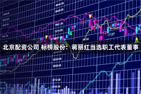北京配资公司 标榜股份：蒋丽红当选职工代表董事