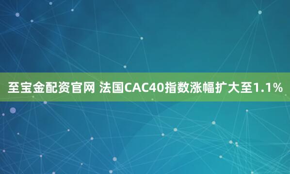 至宝金配资官网 法国CAC40指数涨幅扩大至1.1%