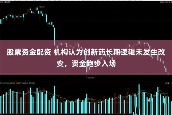 股票资金配资 机构认为创新药长期逻辑未发生改变，资金跑步入场