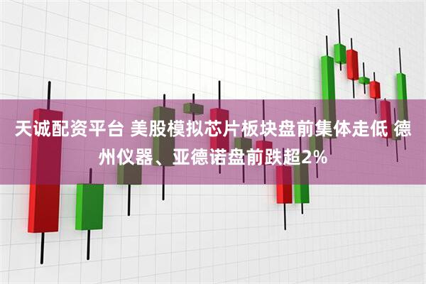 天诚配资平台 美股模拟芯片板块盘前集体走低 德州仪器、亚德诺盘前跌超2%