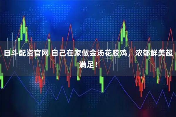 日斗配资官网 自己在家做金汤花胶鸡，浓郁鲜美超满足！