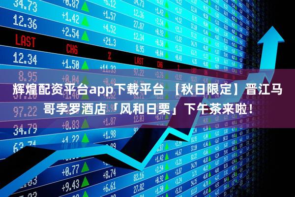辉煌配资平台app下载平台 【秋日限定】晋江马哥孛罗酒店「风和日栗」下午茶来啦！