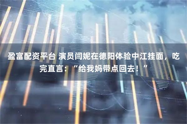 盈富配资平台 演员闫妮在德阳体验中江挂面，吃完直言：“给我妈带点回去！”