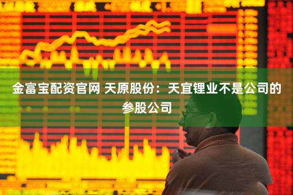 金富宝配资官网 天原股份：天宜锂业不是公司的参股公司