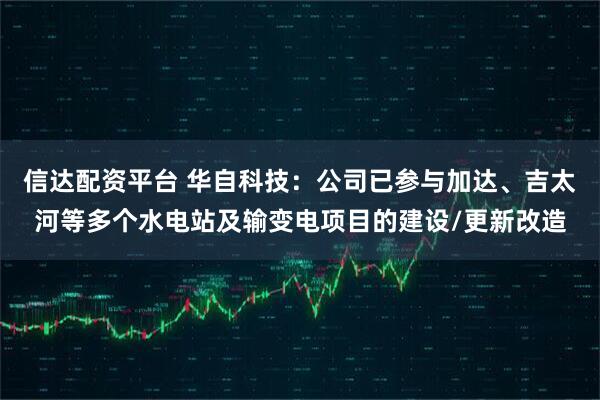 信达配资平台 华自科技：公司已参与加达、吉太河等多个水电站及输变电项目的建设/更新改造