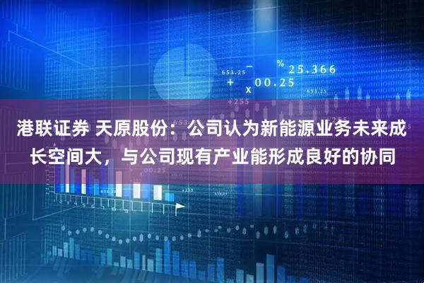 港联证券 天原股份：公司认为新能源业务未来成长空间大，与公司现有产业能形成良好的协同