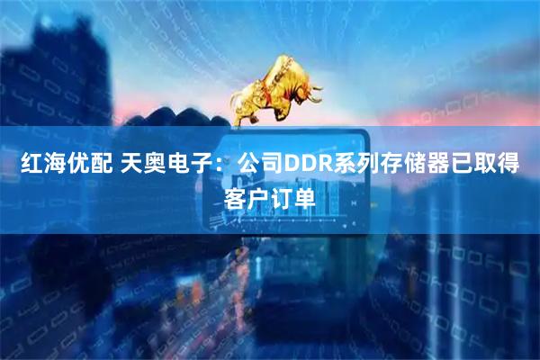 红海优配 天奥电子：公司DDR系列存储器已取得客户订单