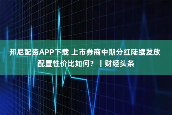 邦尼配资APP下载 上市券商中期分红陆续发放 配置性价比如何？丨财经头条