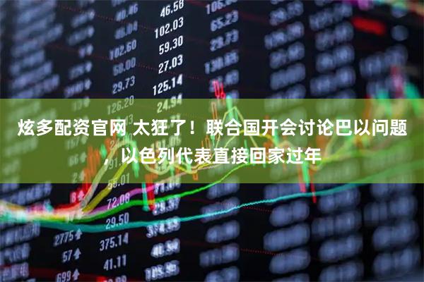炫多配资官网 太狂了！联合国开会讨论巴以问题，以色列代表直接回家过年