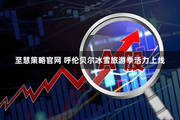至慧策略官网 呼伦贝尔冰雪旅游季活力上线