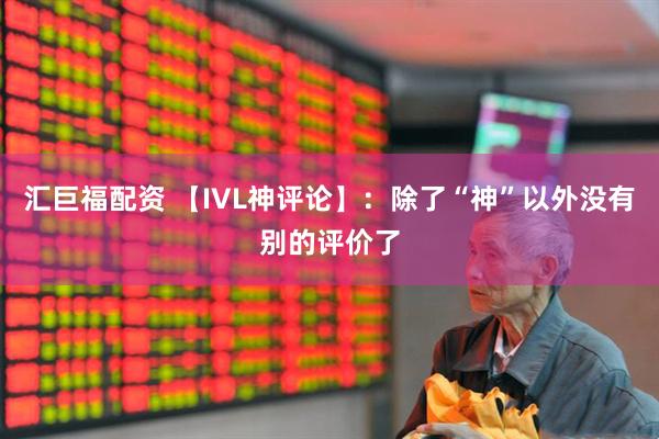 汇巨福配资 【IVL神评论】：除了“神”以外没有别的评价了
