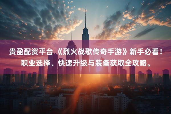 贵盈配资平台 《烈火战歌传奇手游》新手必看！职业选择、快速升级与装备获取全攻略。