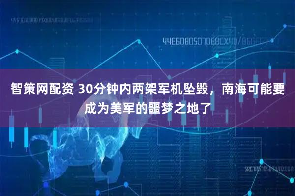智策网配资 30分钟内两架军机坠毁，南海可能要成为美军的噩梦之地了