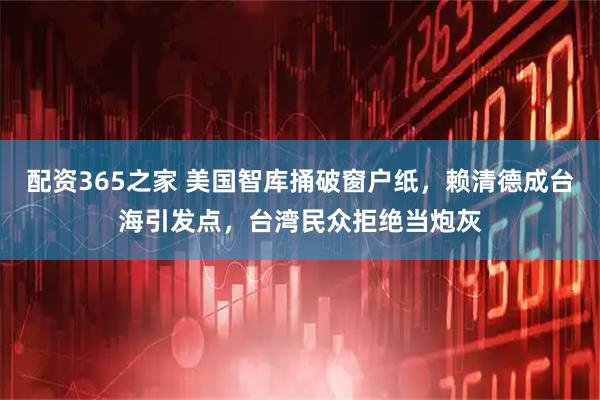 配资365之家 美国智库捅破窗户纸，赖清德成台海引发点，台湾民众拒绝当炮灰