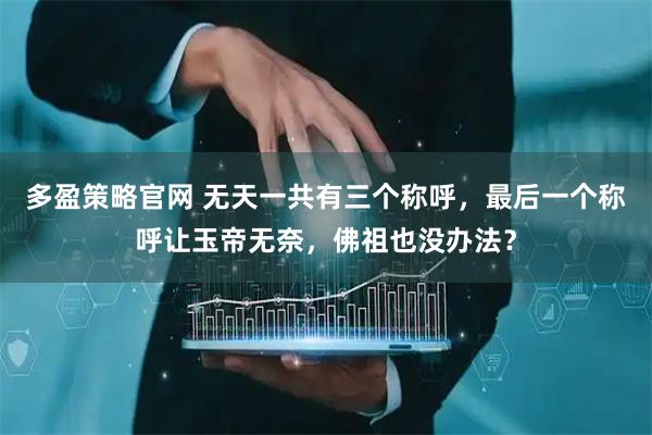 多盈策略官网 无天一共有三个称呼，最后一个称呼让玉帝无奈，佛祖也没办法？