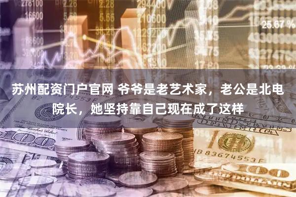 苏州配资门户官网 爷爷是老艺术家，老公是北电院长，她坚持靠自己现在成了这样