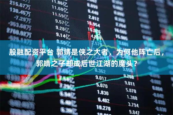 股融配资平台 郭靖是侠之大者，为何他阵亡后，郭靖之子却成后世江湖的魔头？