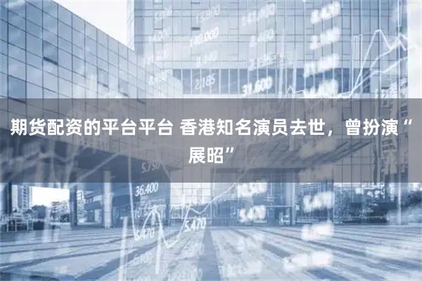 期货配资的平台平台 香港知名演员去世，曾扮演“展昭”