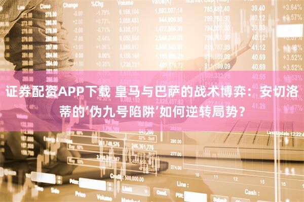 证券配资APP下载 皇马与巴萨的战术博弈：安切洛蒂的‘伪九号陷阱’如何逆转局势？
