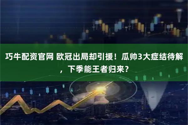 巧牛配资官网 欧冠出局却引援！瓜帅3大症结待解，下季能王者归来？