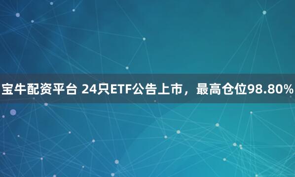 宝牛配资平台 24只ETF公告上市，最高仓位98.80%