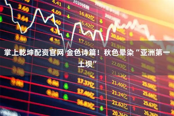 掌上乾坤配资官网 金色诗篇！秋色晕染“亚洲第一土坝”