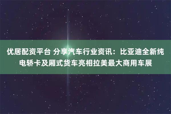 优居配资平台 分享汽车行业资讯：比亚迪全新纯电轿卡及厢式货车亮相拉美最大商用车展