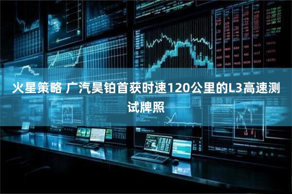 火星策略 广汽昊铂首获时速120公里的L3高速测试牌照
