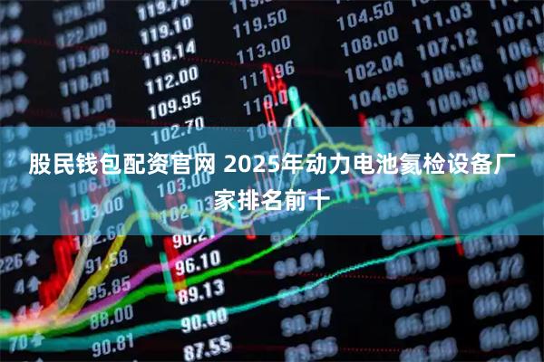 股民钱包配资官网 2025年动力电池氦检设备厂家排名前十