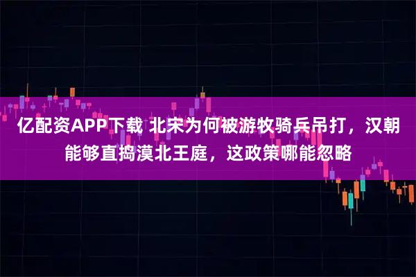亿配资APP下载 北宋为何被游牧骑兵吊打，汉朝能够直捣漠北王庭，这政策哪能忽略