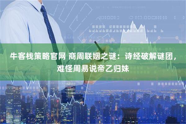 牛客栈策略官网 商周联姻之谜：诗经破解谜团，难怪周易说帝乙归妹