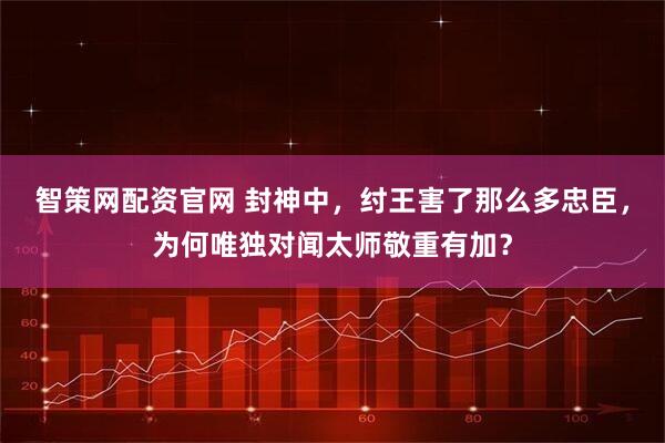 智策网配资官网 封神中，纣王害了那么多忠臣，为何唯独对闻太师敬重有加？