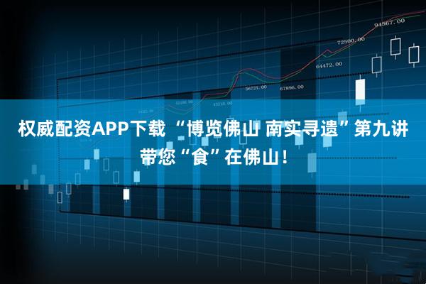 权威配资APP下载 “博览佛山 南实寻遗”第九讲带您“食”在佛山！
