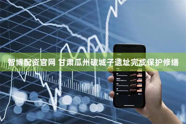 智博配资官网 甘肃瓜州破城子遗址完成保护修缮