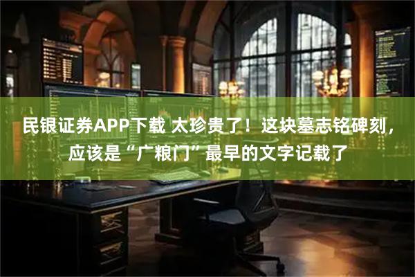 民银证券APP下载 太珍贵了！这块墓志铭碑刻，应该是“广粮门”最早的文字记载了