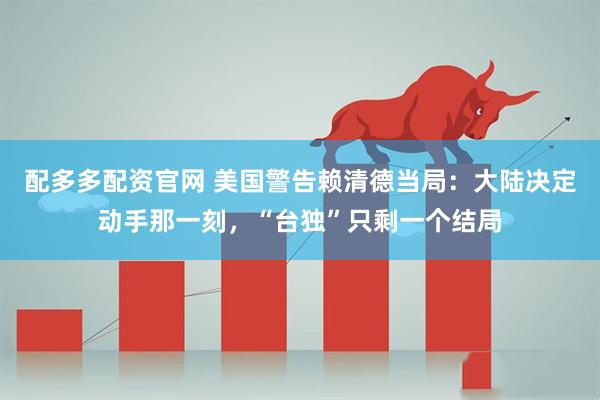 配多多配资官网 美国警告赖清德当局：大陆决定动手那一刻，“台独”只剩一个结局