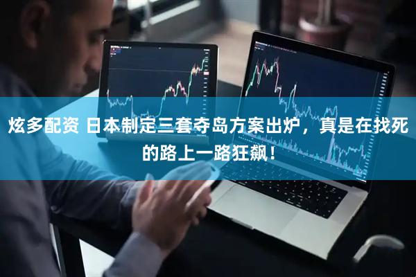 炫多配资 日本制定三套夺岛方案出炉，真是在找死的路上一路狂飙！