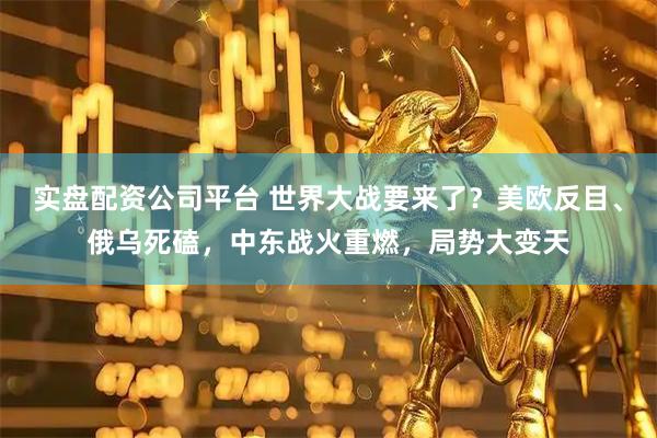 实盘配资公司平台 世界大战要来了？美欧反目、俄乌死磕，中东战火重燃，局势大变天