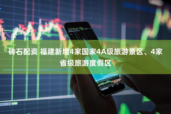 砖石配资 福建新增4家国家4A级旅游景区、4家省级旅游度假区