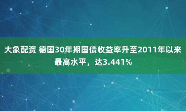 大象配资 德国30年期国债收益率升至2011年以来最高水平，达3.441%