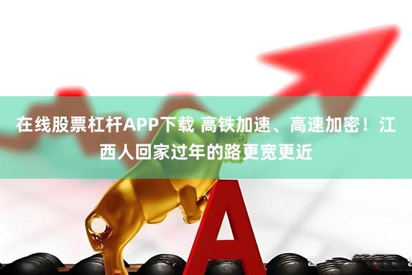 在线股票杠杆APP下载 高铁加速、高速加密！江西人回家过年的路更宽更近