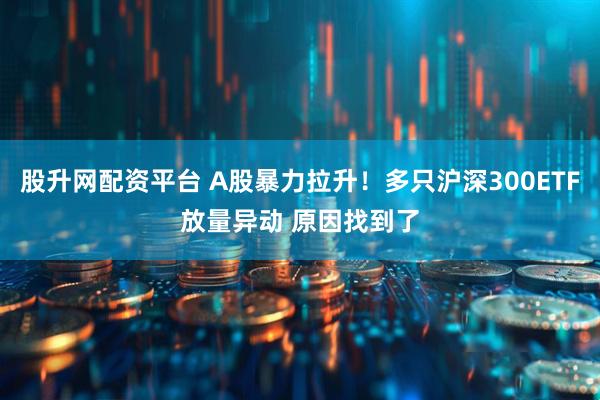股升网配资平台 A股暴力拉升！多只沪深300ETF放量异动 原因找到了