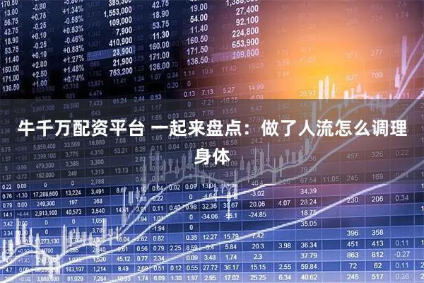 牛千万配资平台 一起来盘点：做了人流怎么调理身体