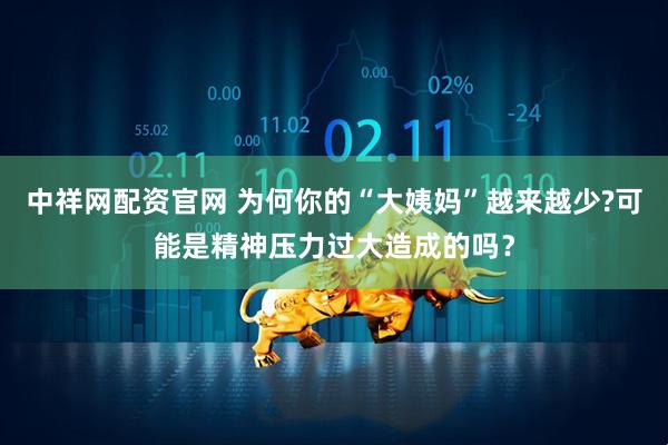 中祥网配资官网 为何你的“大姨妈”越来越少?可能是精神压力过大造成的吗？
