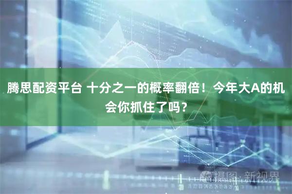 腾思配资平台 十分之一的概率翻倍！今年大A的机会你抓住了吗？