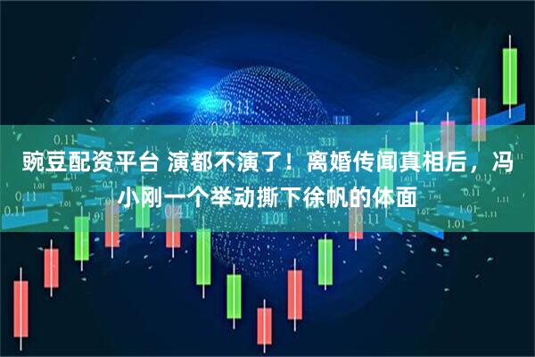 豌豆配资平台 演都不演了！离婚传闻真相后，冯小刚一个举动撕下徐帆的体面