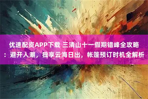 优速配资APP下载 三清山十一假期错峰全攻略：避开人潮，独享云海日出，帐篷预订时机全解析