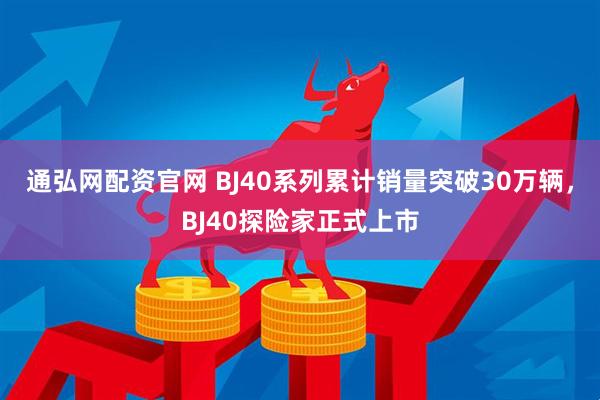 通弘网配资官网 BJ40系列累计销量突破30万辆，BJ40探险家正式上市