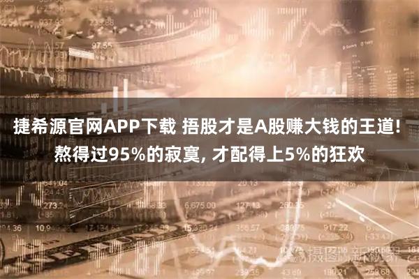 捷希源官网APP下载 捂股才是A股赚大钱的王道! 熬得过95%的寂寞, 才配得上5%的狂欢
